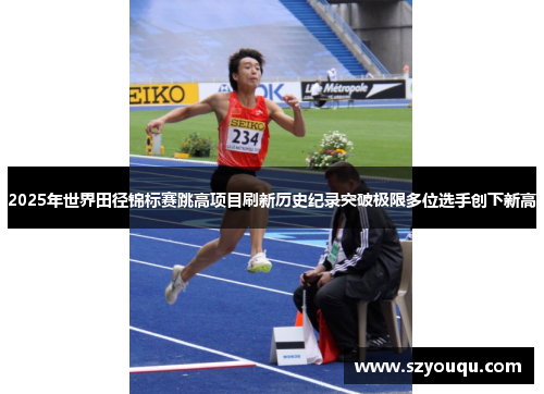 2025年世界田径锦标赛跳高项目刷新历史纪录突破极限多位选手创下新高