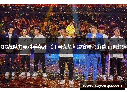 QG战队力克对手夺冠 《王者荣耀》决赛精彩落幕 再创辉煌