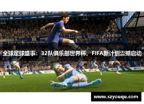 全球足球盛事：32队俱乐部世界杯，FIFA新计划震撼启动