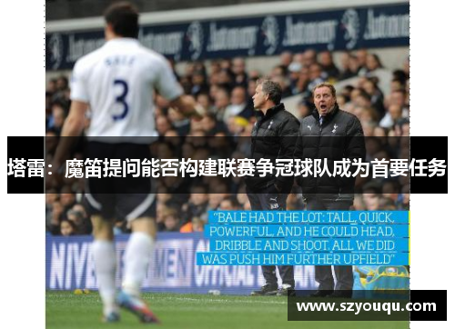 塔雷：魔笛提问能否构建联赛争冠球队成为首要任务