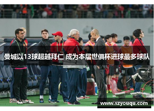 曼城以13球超越拜仁 成为本届世俱杯进球最多球队