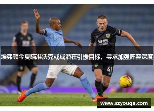 埃弗顿今夏瞄准沃克或成潜在引援目标，寻求加强阵容深度